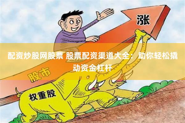 配资炒股网股票 股票配资渠道大全：助你轻松撬动资金杠杆