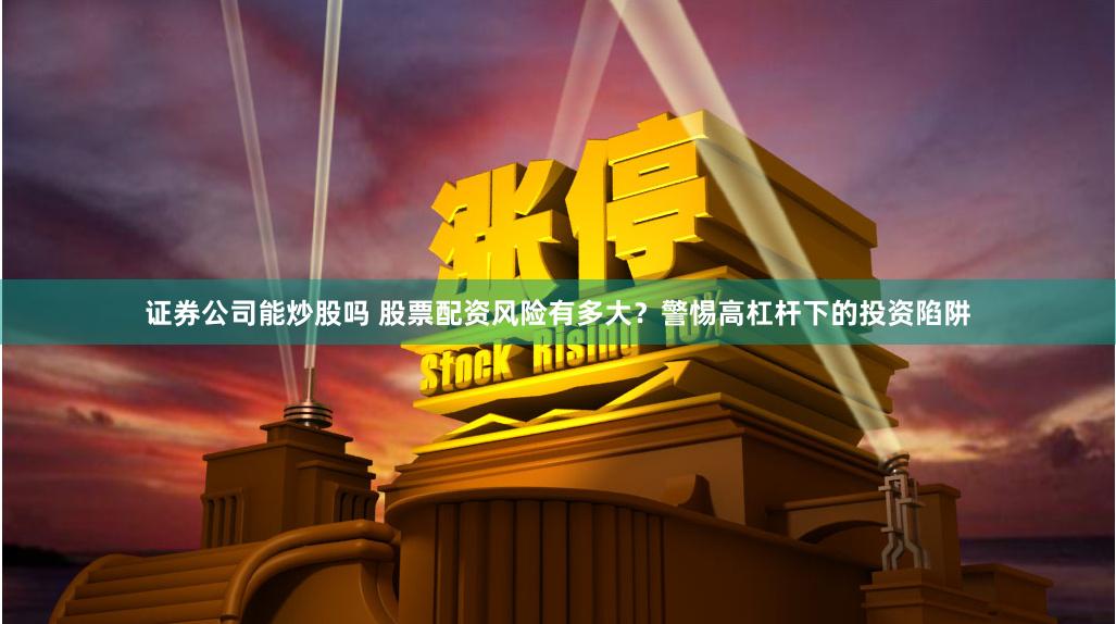证券公司能炒股吗 股票配资风险有多大？警惕高杠杆下的投资陷阱