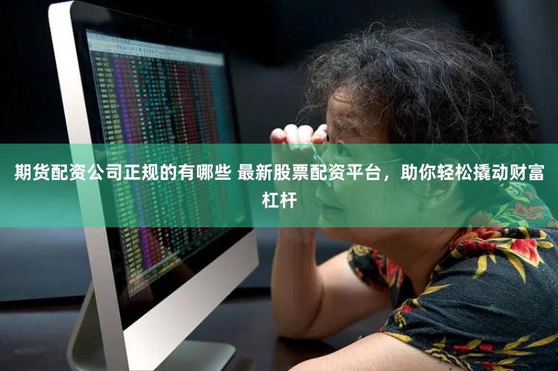 期货配资公司正规的有哪些 最新股票配资平台，助你轻松撬动财富杠杆