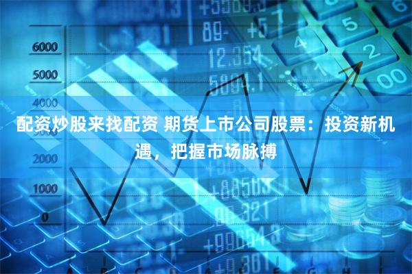 配资炒股来找配资 期货上市公司股票：投资新机遇，把握市场脉搏