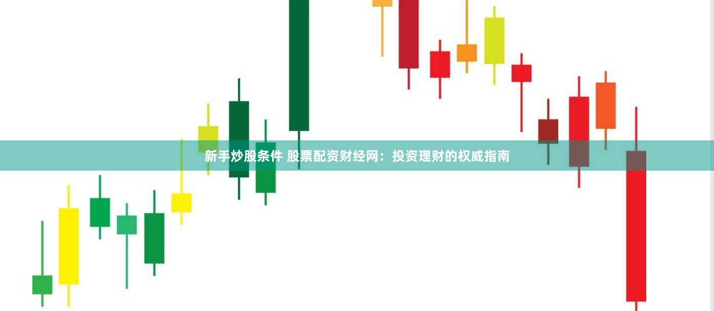 新手炒股条件 股票配资财经网：投资理财的权威指南