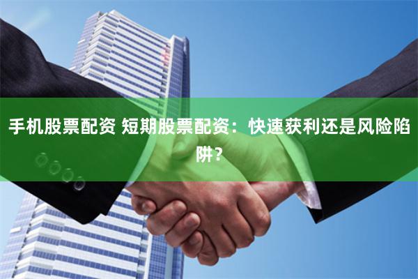 手机股票配资 短期股票配资：快速获利还是风险陷阱？