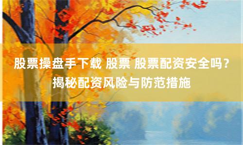股票操盘手下载 股票 股票配资安全吗？揭秘配资风险与防范措施