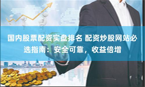 国内股票配资实盘排名 配资炒股网站必选指南：安全可靠，收益倍增