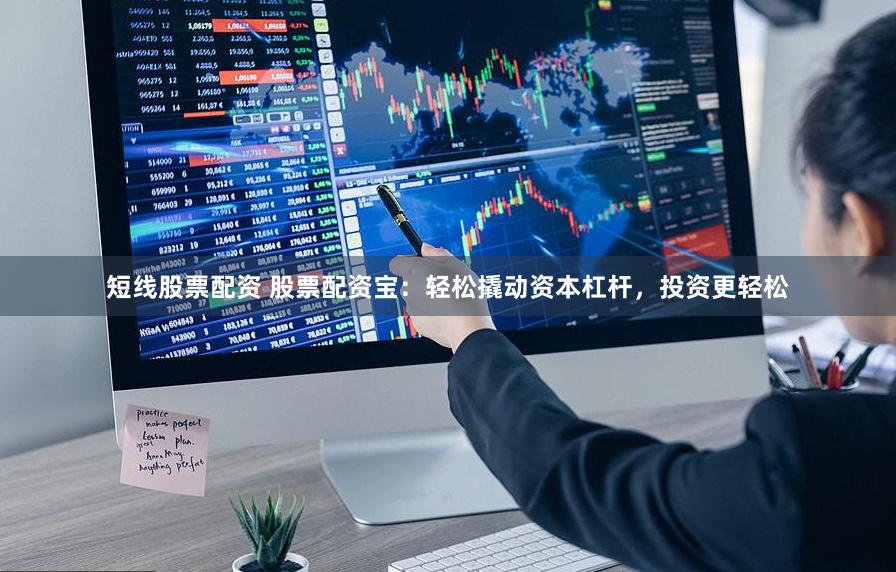 短线股票配资 股票配资宝：轻松撬动资本杠杆，投资更轻松