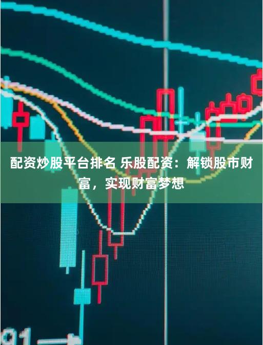 配资炒股平台排名 乐股配资：解锁股市财富，实现财富梦想
