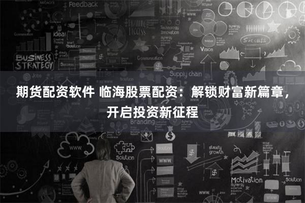期货配资软件 临海股票配资：解锁财富新篇章，开启投资新征程