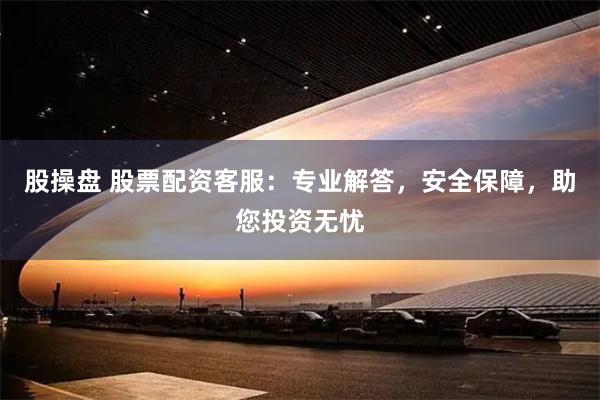 股操盘 股票配资客服：专业解答，安全保障，助您投资无忧