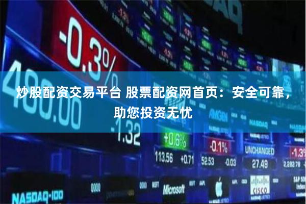 炒股配资交易平台 股票配资网首页：安全可靠，助您投资无忧