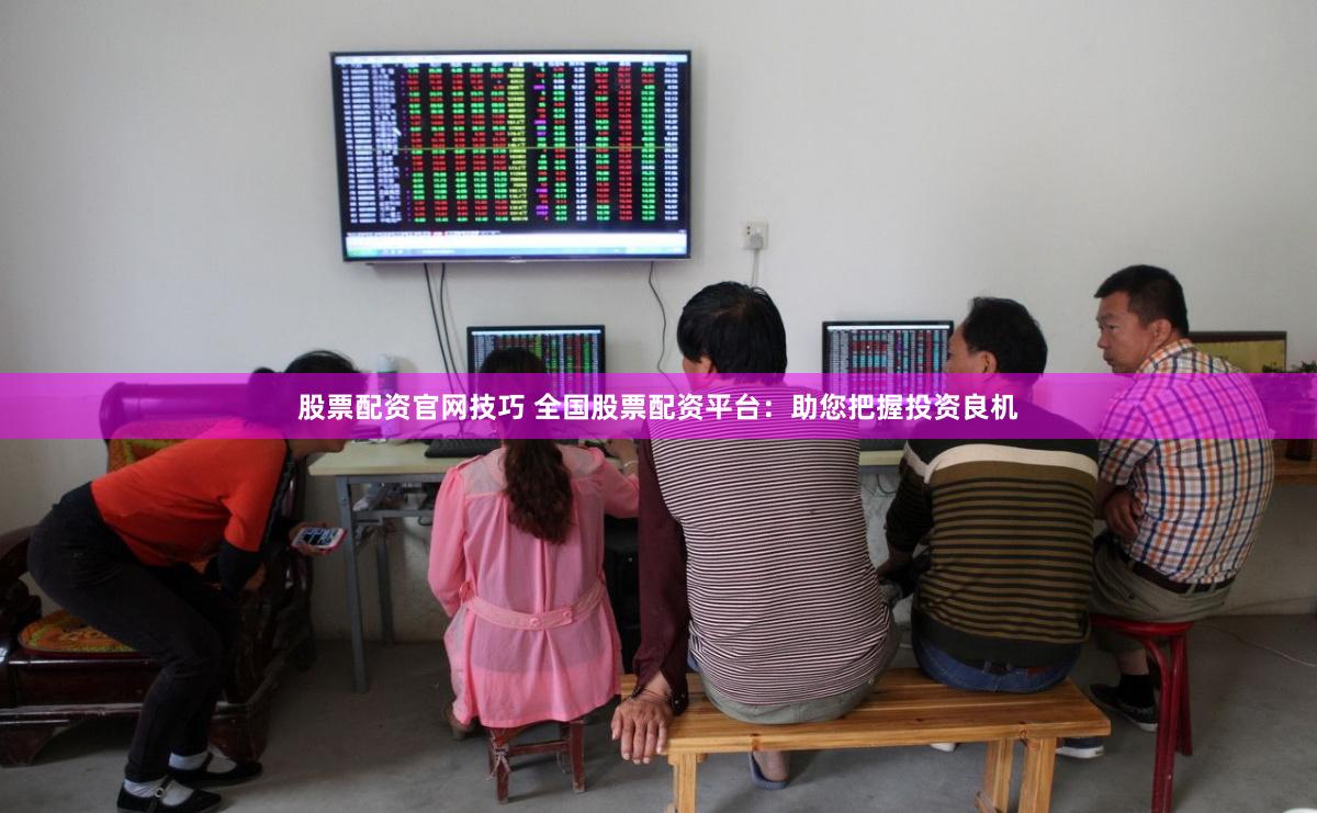 股票配资官网技巧 全国股票配资平台：助您把握投资良机
