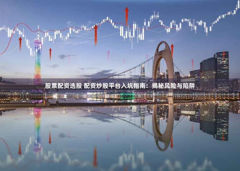 股票配资选股 配资炒股平台入坑指南：揭秘风险与陷阱