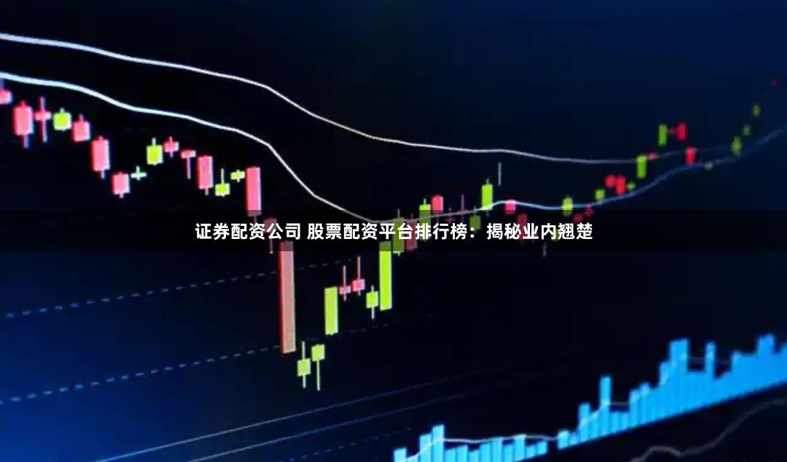 证券配资公司 股票配资平台排行榜：揭秘业内翘楚
