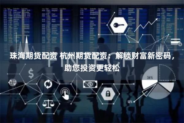 珠海期货配资 杭州期货配资：解锁财富新密码，助您投资更轻松
