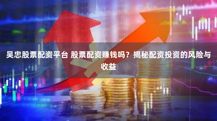 吴忠股票配资平台 股票配资赚钱吗？揭秘配资投资的风险与收益
