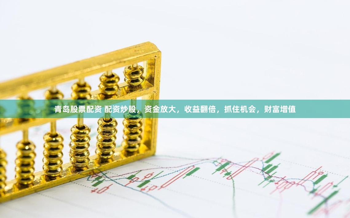 青岛股票配资 配资炒股，资金放大，收益翻倍，抓住机会，财富增值