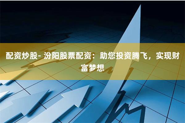 配资炒股- 汾阳股票配资：助您投资腾飞，实现财富梦想
