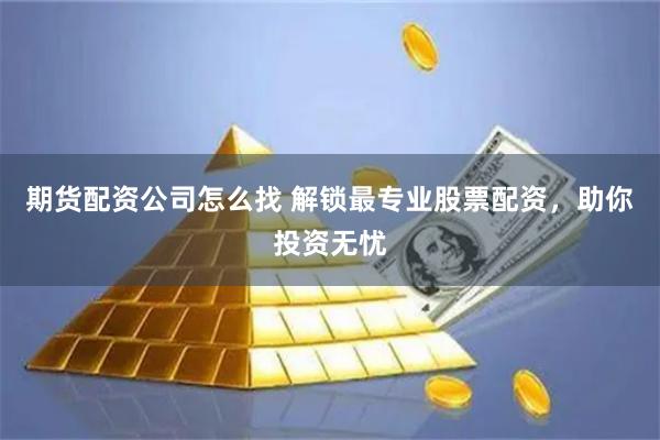期货配资公司怎么找 解锁最专业股票配资，助你投资无忧