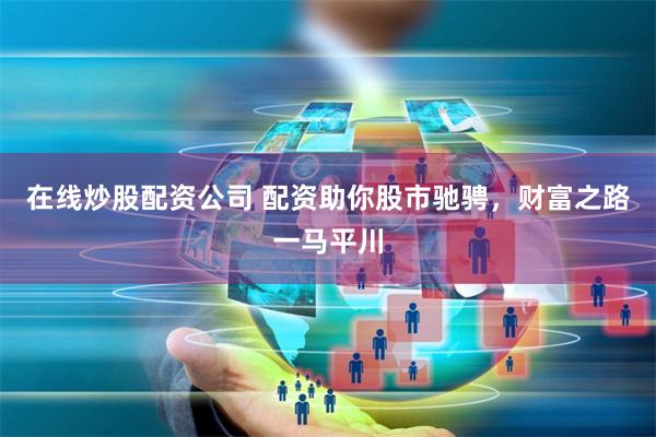 在线炒股配资公司 配资助你股市驰骋，财富之路一马平川