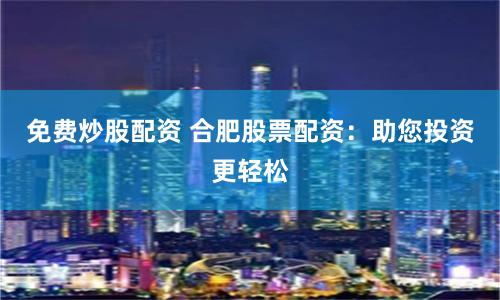 免费炒股配资 合肥股票配资：助您投资更轻松
