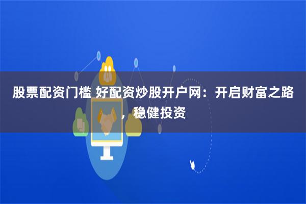 股票配资门槛 好配资炒股开户网：开启财富之路，稳健投资