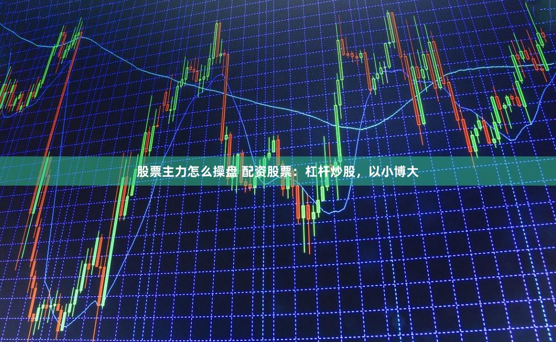 股票主力怎么操盘 配资股票：杠杆炒股，以小博大
