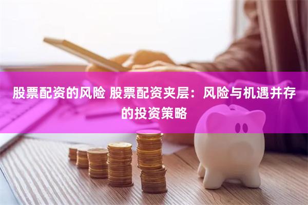 股票配资的风险 股票配资夹层：风险与机遇并存的投资策略