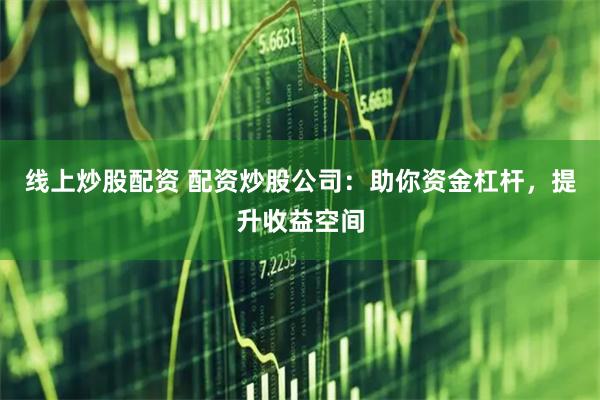 线上炒股配资 配资炒股公司：助你资金杠杆，提升收益空间