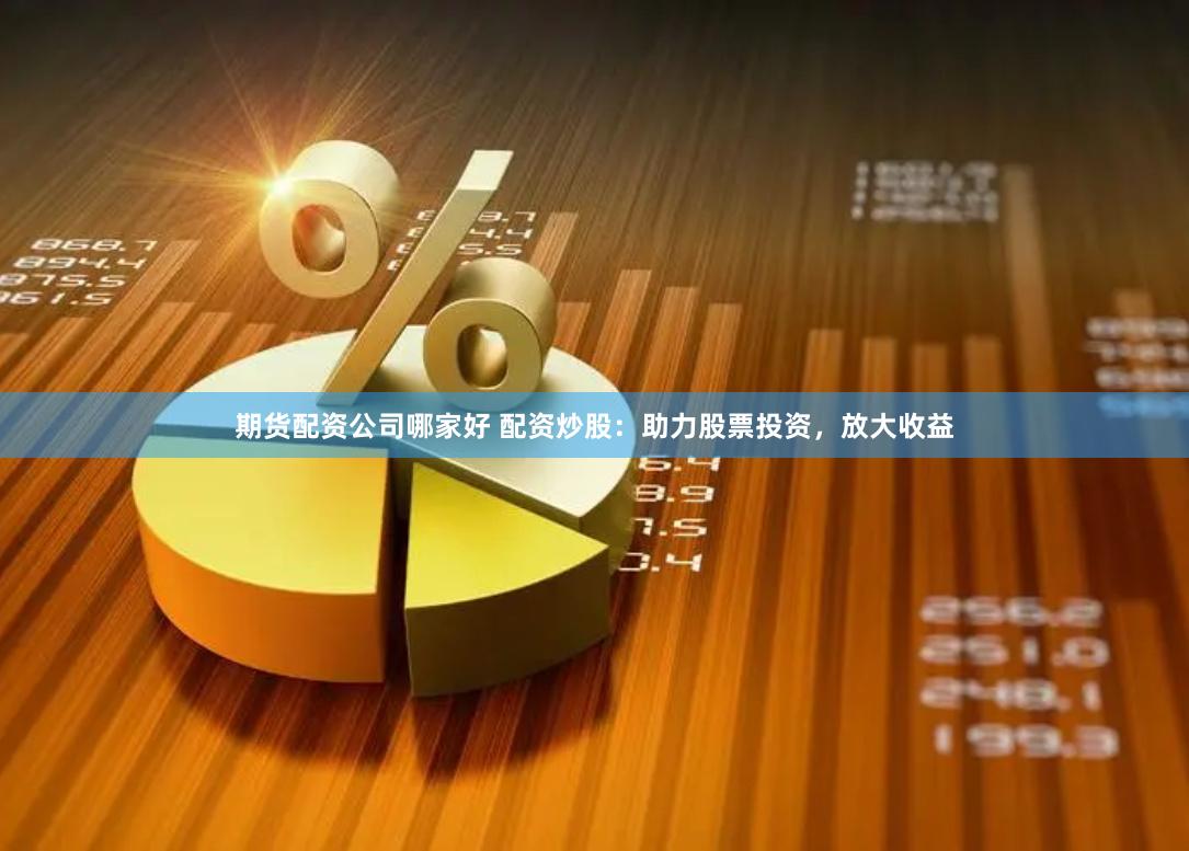 期货配资公司哪家好 配资炒股：助力股票投资，放大收益