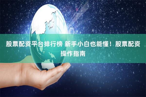 股票配资平台排行榜 新手小白也能懂！股票配资操作指南