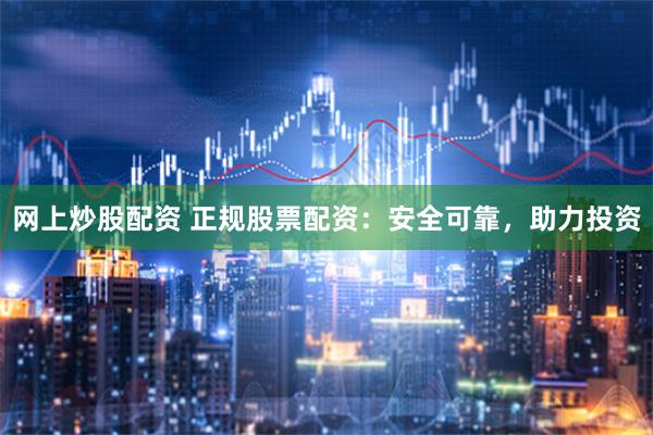 网上炒股配资 正规股票配资：安全可靠，助力投资