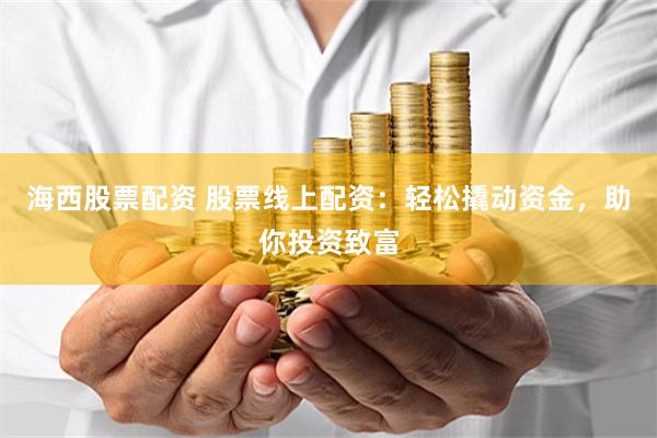 海西股票配资 股票线上配资：轻松撬动资金，助你投资致富