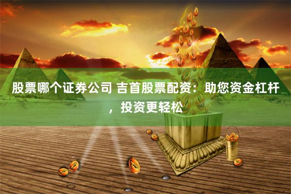 股票哪个证券公司 吉首股票配资：助您资金杠杆，投资更轻松