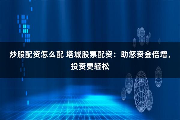 炒股配资怎么配 塔城股票配资：助您资金倍增，投资更轻松
