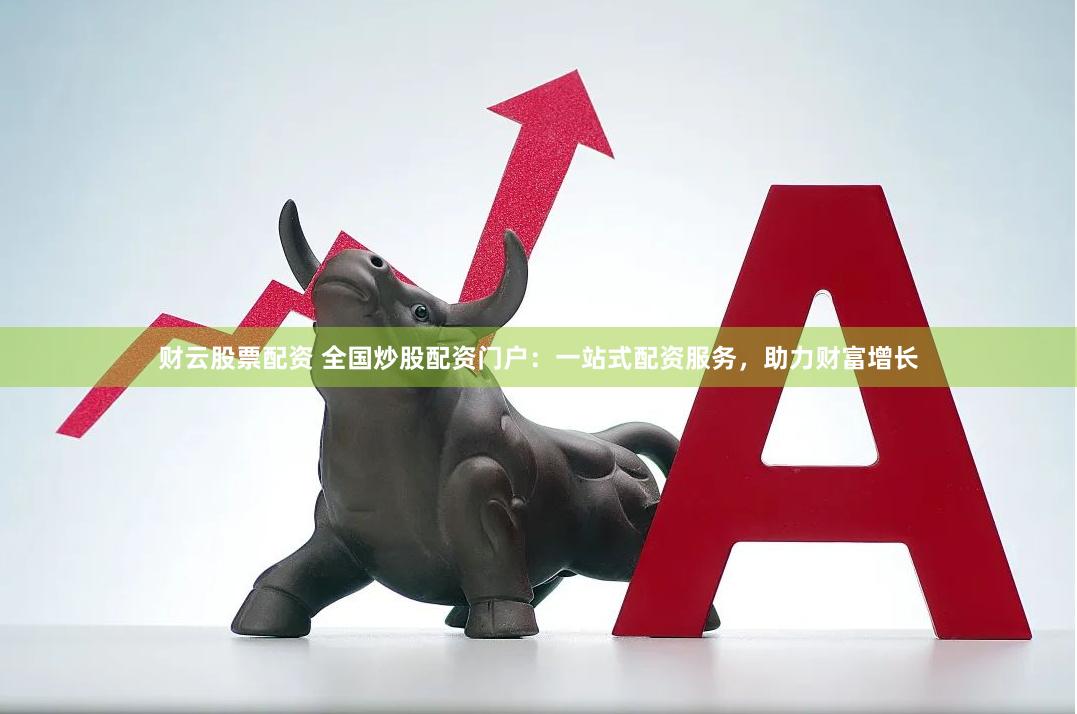 财云股票配资 全国炒股配资门户：一站式配资服务，助力财富增长