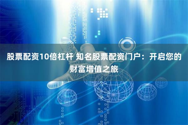股票配资10倍杠杆 知名股票配资门户：开启您的财富增值之旅