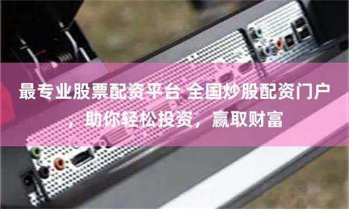 最专业股票配资平台 全国炒股配资门户，助你轻松投资，赢取财富