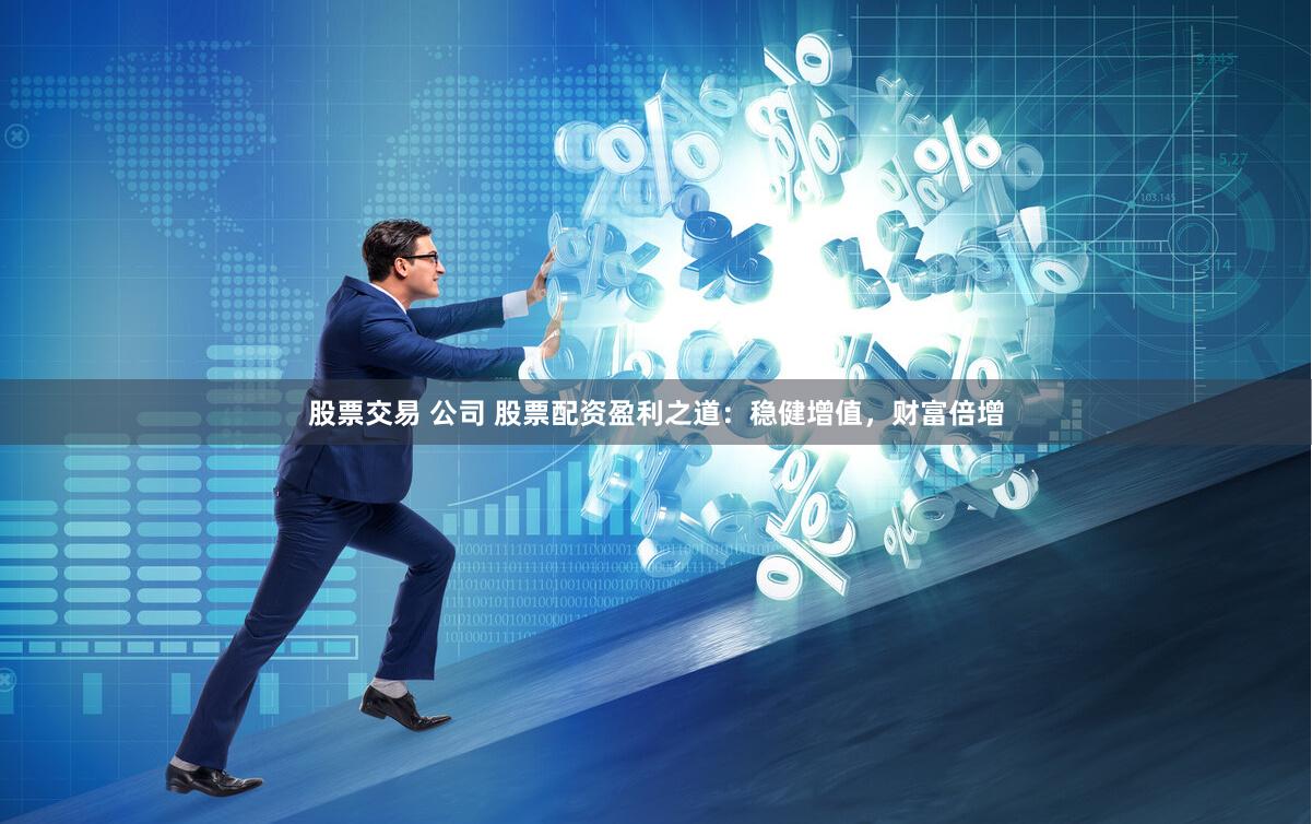 股票交易 公司 股票配资盈利之道：稳健增值，财富倍增