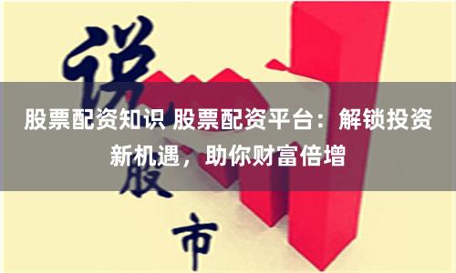 股票配资知识 股票配资平台：解锁投资新机遇，助你财富倍增