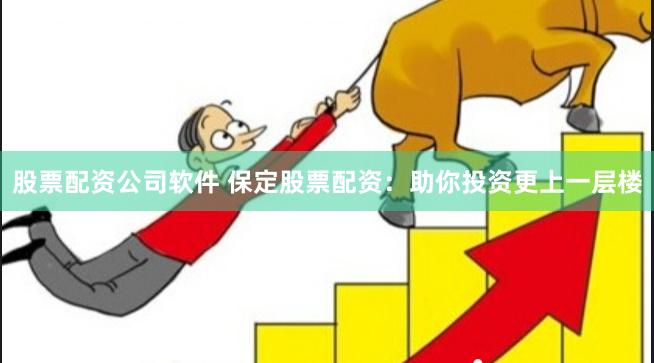 股票配资公司软件 保定股票配资：助你投资更上一层楼