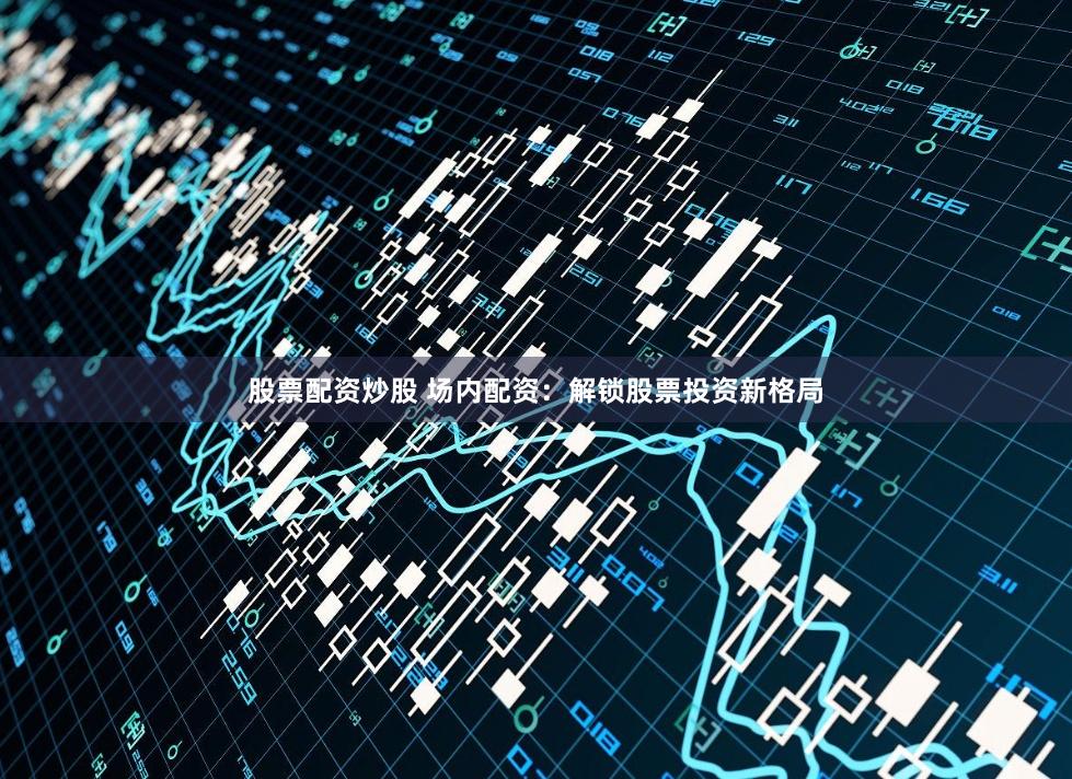 股票配资炒股 场内配资：解锁股票投资新格局