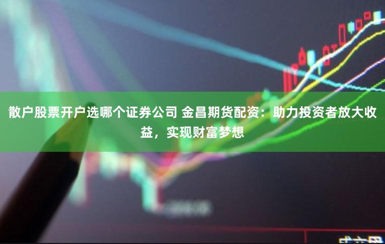 散户股票开户选哪个证券公司 金昌期货配资:助力投资者放大收益,实现财富梦想