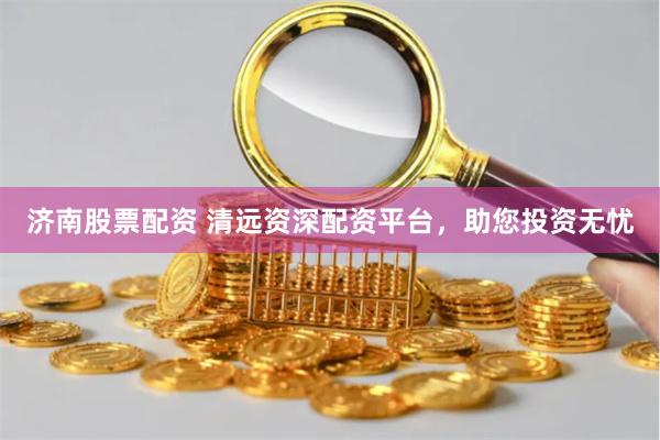 济南股票配资 清远资深配资平台，助您投资无忧