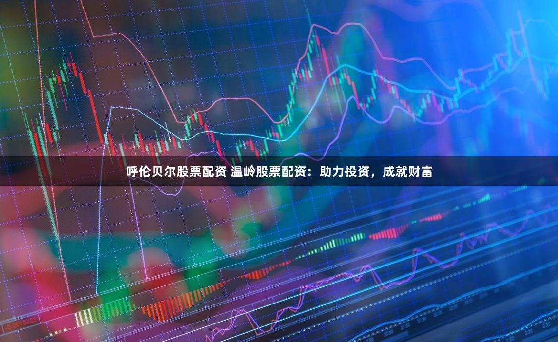 呼伦贝尔股票配资 温岭股票配资：助力投资，成就财富