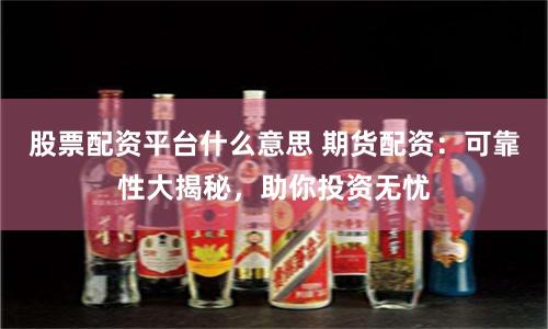 股票配资平台什么意思 期货配资：可靠性大揭秘，助你投资无忧