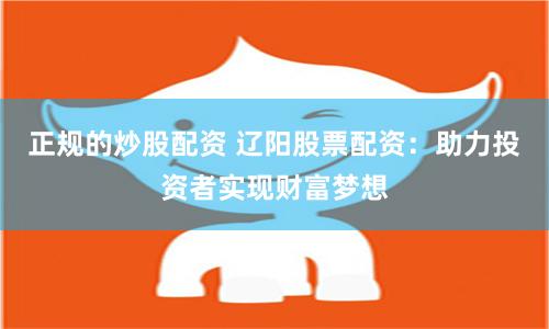 正规的炒股配资 辽阳股票配资：助力投资者实现财富梦想