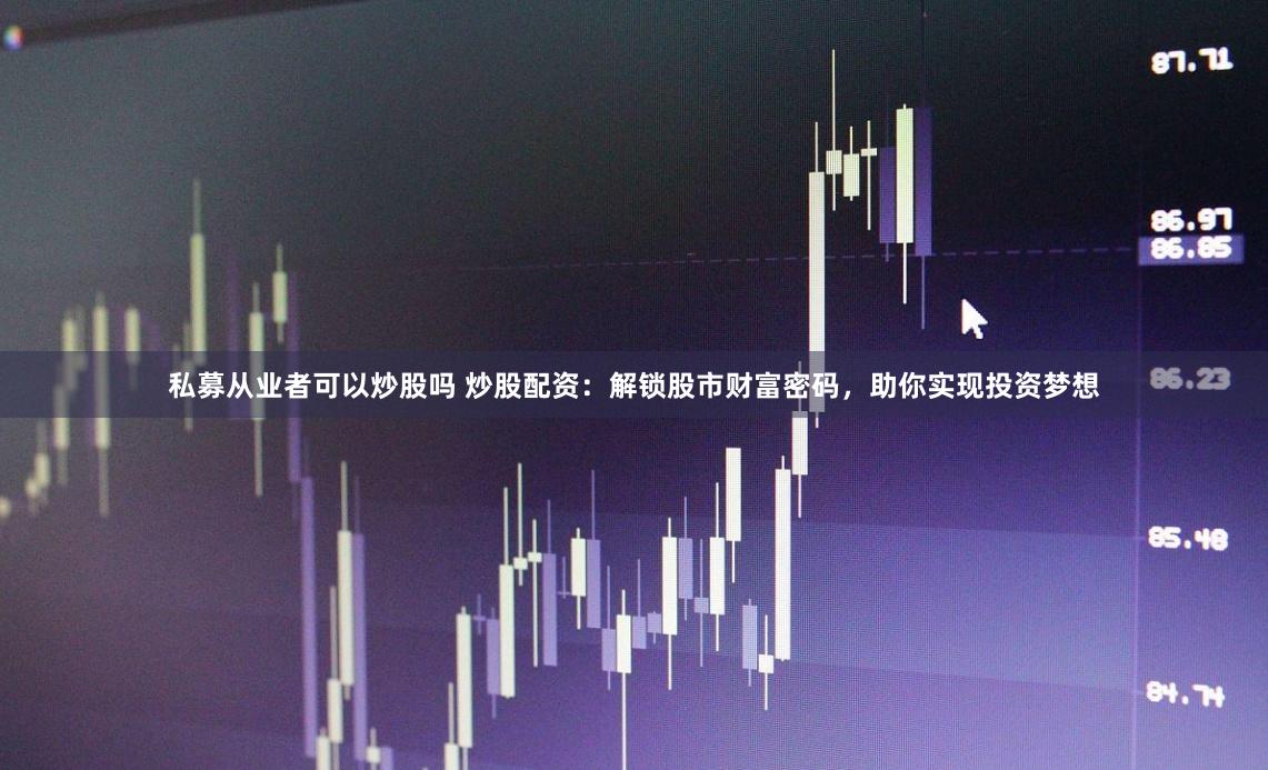 私募从业者可以炒股吗 炒股配资：解锁股市财富密码，助你实现投资梦想
