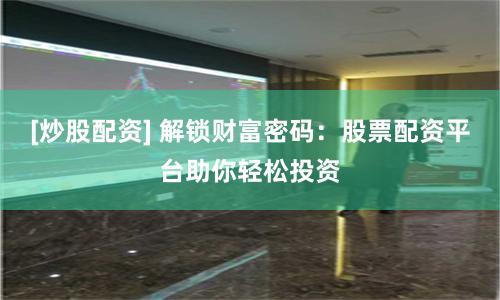 [炒股配资] 解锁财富密码：股票配资平台助你轻松投资