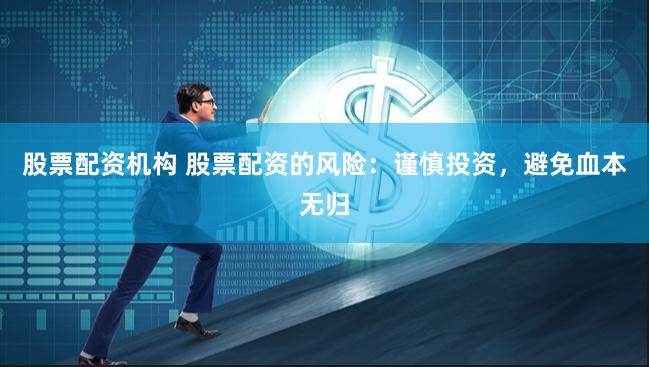 股票配资机构 股票配资的风险：谨慎投资，避免血本无归