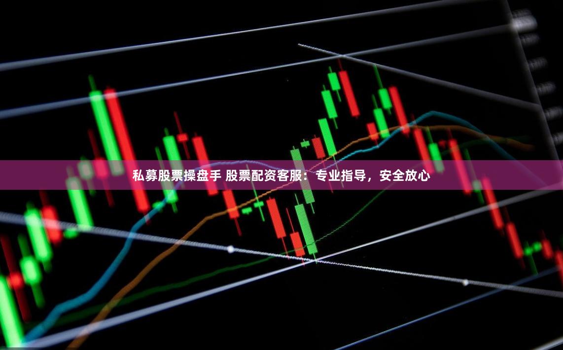 私募股票操盘手 股票配资客服：专业指导，安全放心