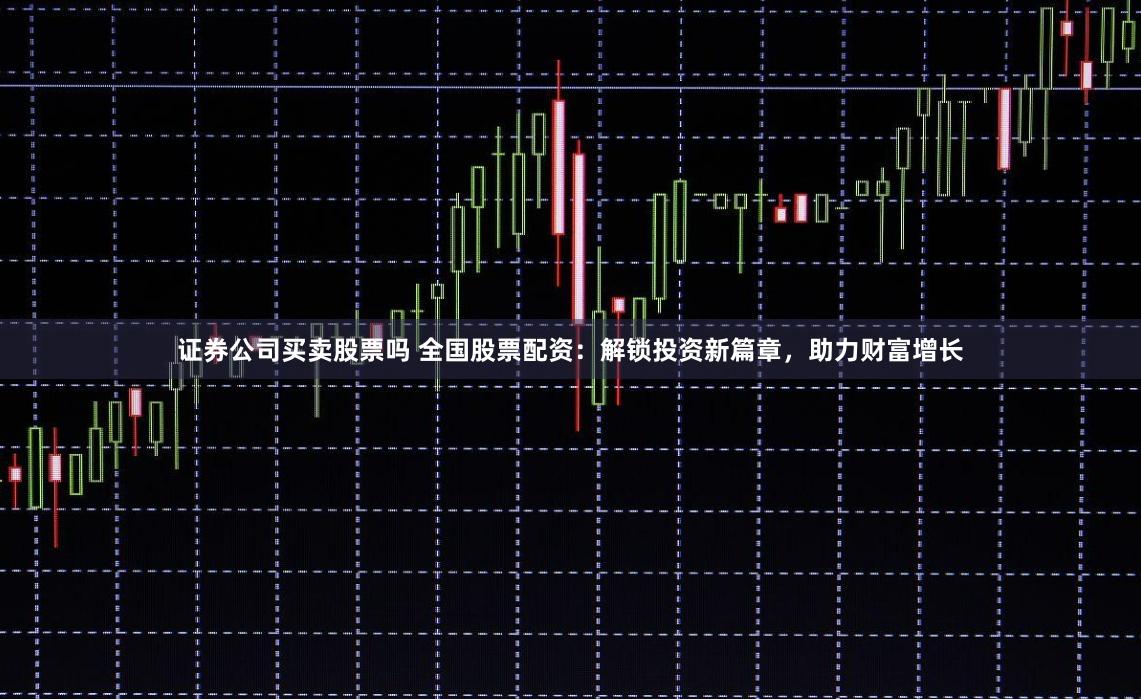 证券公司买卖股票吗 全国股票配资：解锁投资新篇章，助力财富增长